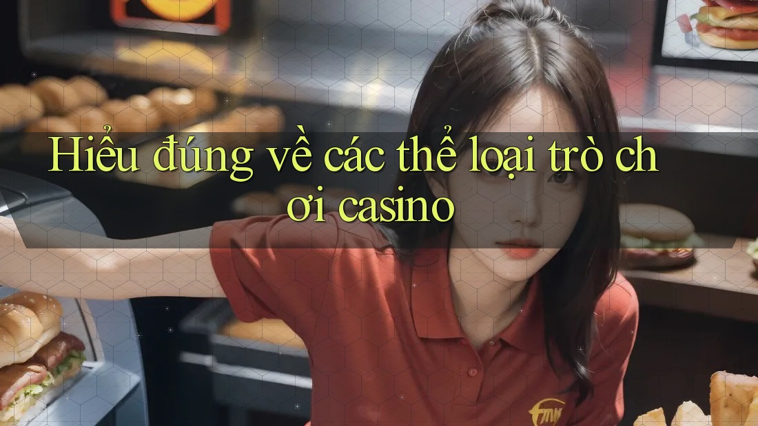Hiểu đúng về các thể loại trò chơi casino
