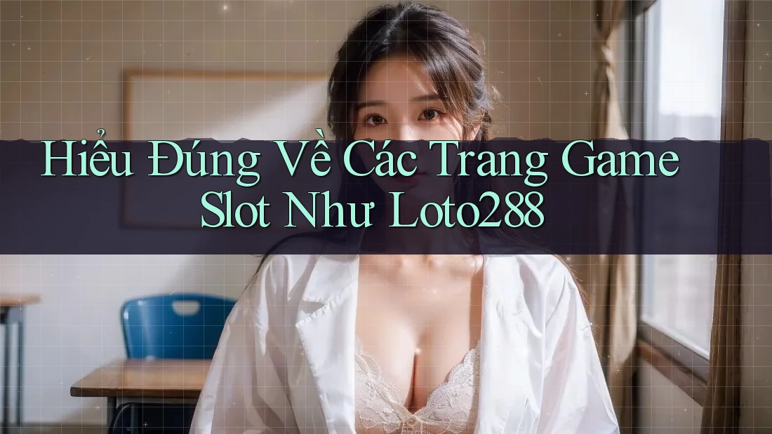 Hiểu Đúng Về Các Trang Game Slot Như Loto288