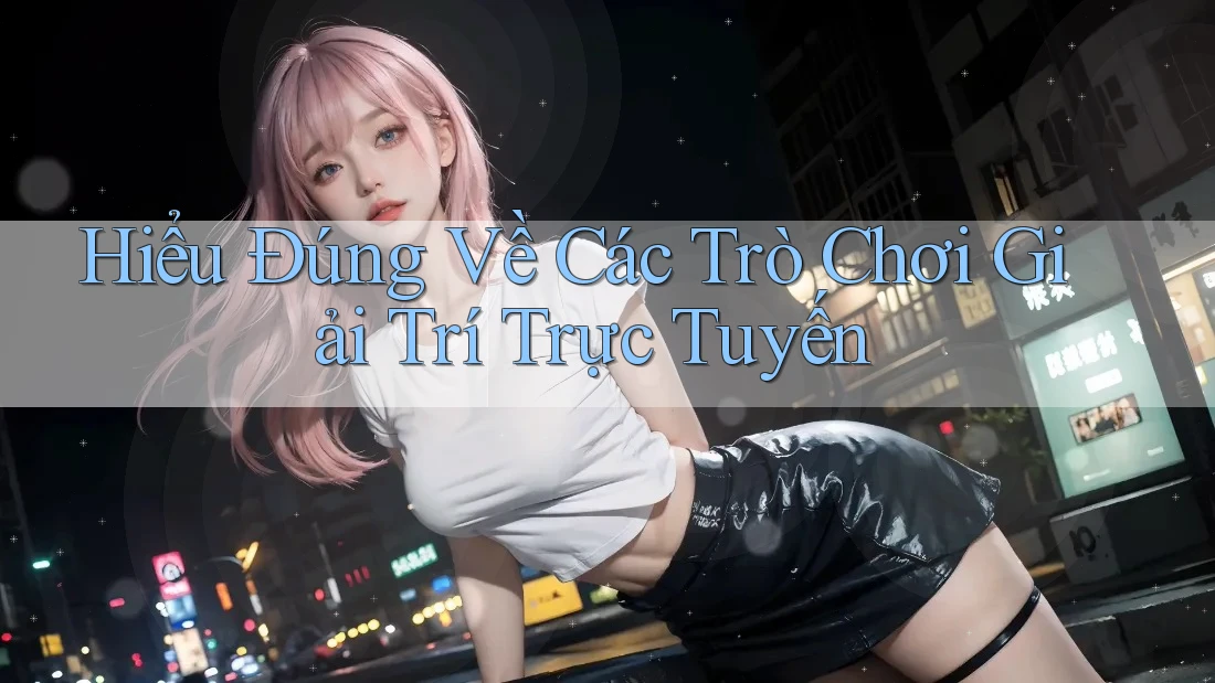 Hiểu Đúng Về Các Trò Chơi Giải Trí Trực Tuyến Hiểu Đúng Về Các Trò Chơi Giải Trí Trực Tuyến