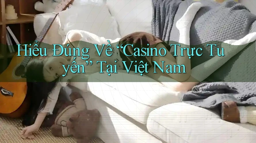 Hiểu Đúng Về “Casino Trực Tuyến” Tại Việt Nam
