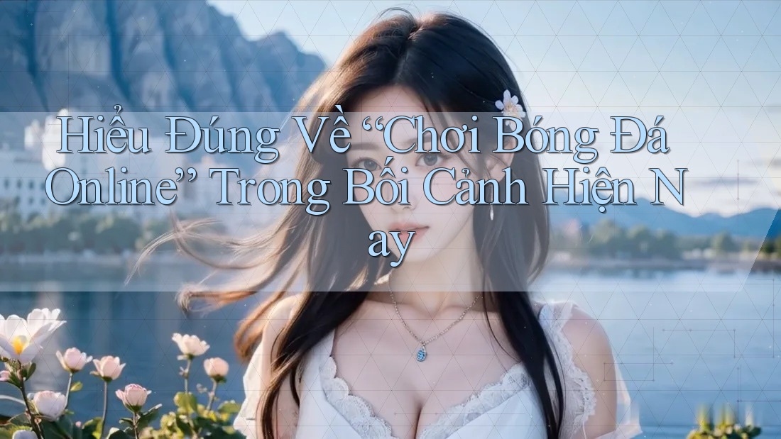 Hiểu Đúng Về “Chơi Bóng Đá Online” Trong Bối Cảnh Hiện Nay