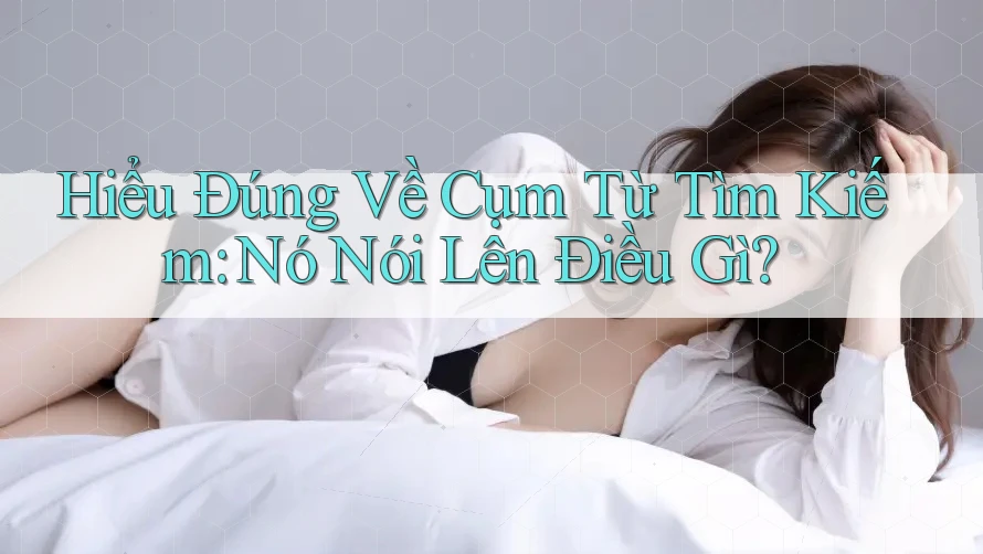 Hiểu Đúng Về Cụm Từ Tìm Kiếm: Nó Nói Lên Điều Gì?