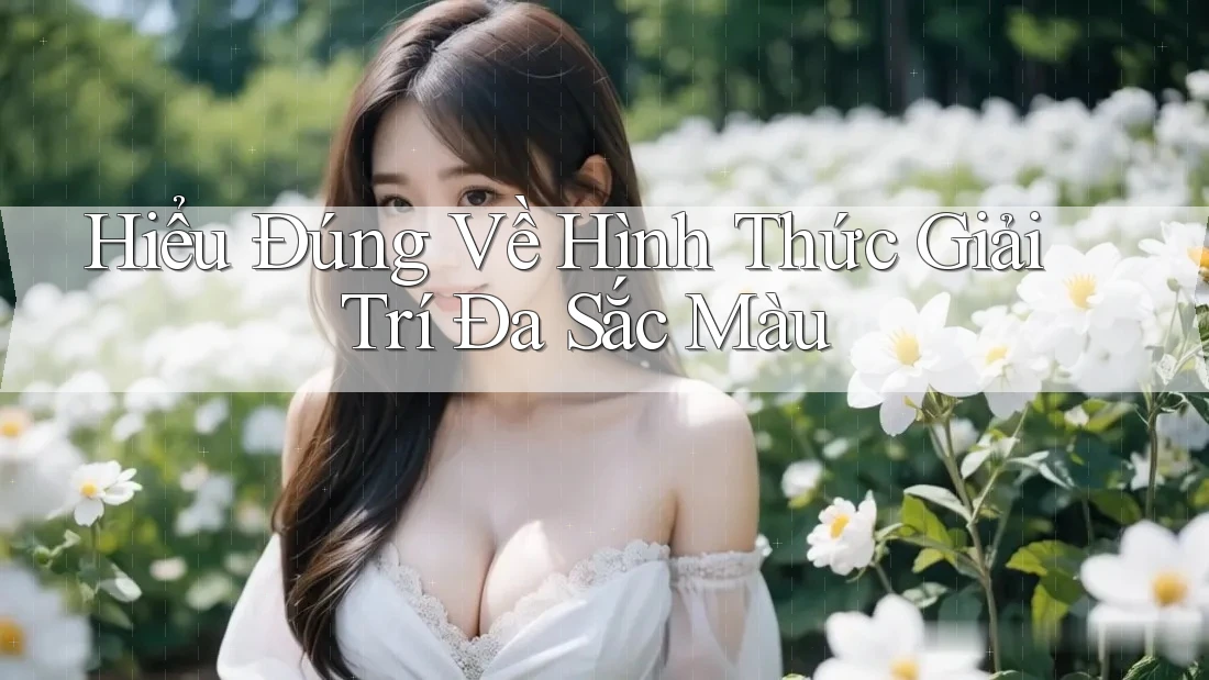 Hiểu Đúng Về Hình Thức Giải Trí Đa Sắc Màu
