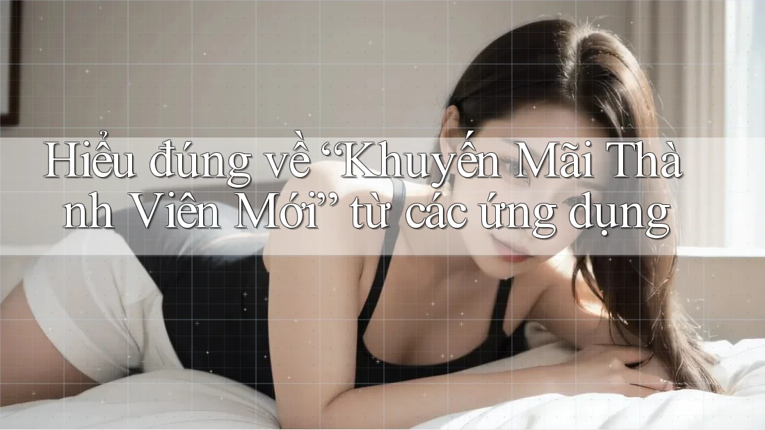 Hiểu đúng về “Khuyến Mãi Thành Viên Mới” từ các ứng dụng
