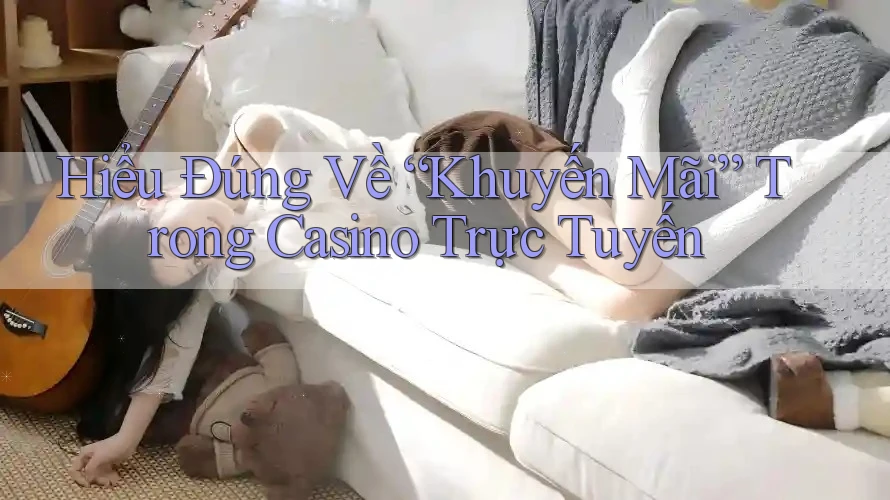 Hiểu Đúng Về “Khuyến Mãi” Trong Casino Trực Tuyến