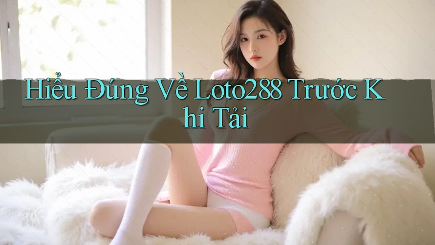 Hiểu Đúng Về Loto288 Trước Khi Tải Hiểu Đúng Về Loto288 Trước Khi Tải