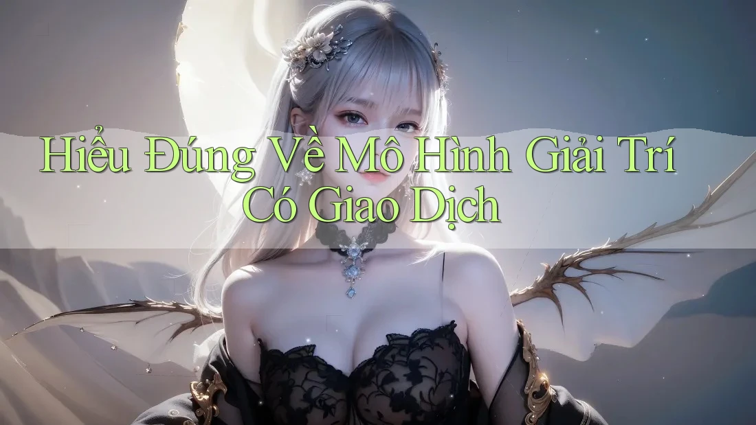 Hiểu Đúng Về Mô Hình Giải Trí Có Giao Dịch