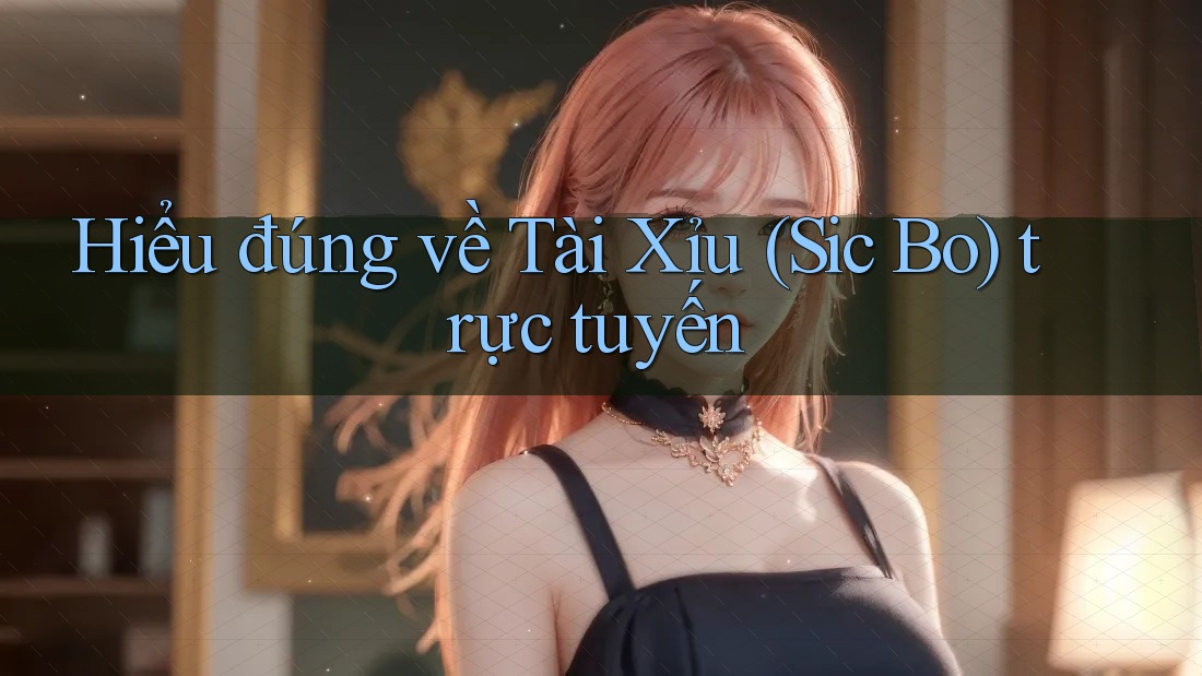 Hiểu đúng về Tài Xỉu (Sic Bo) trực tuyến