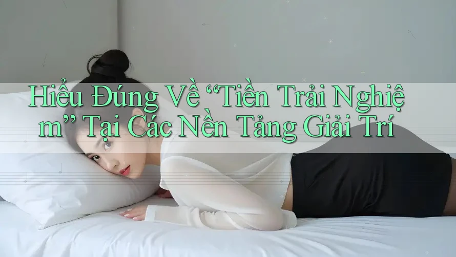 Hiểu Đúng Về “Tiền Trải Nghiệm” Tại Các Nền Tảng Giải Trí