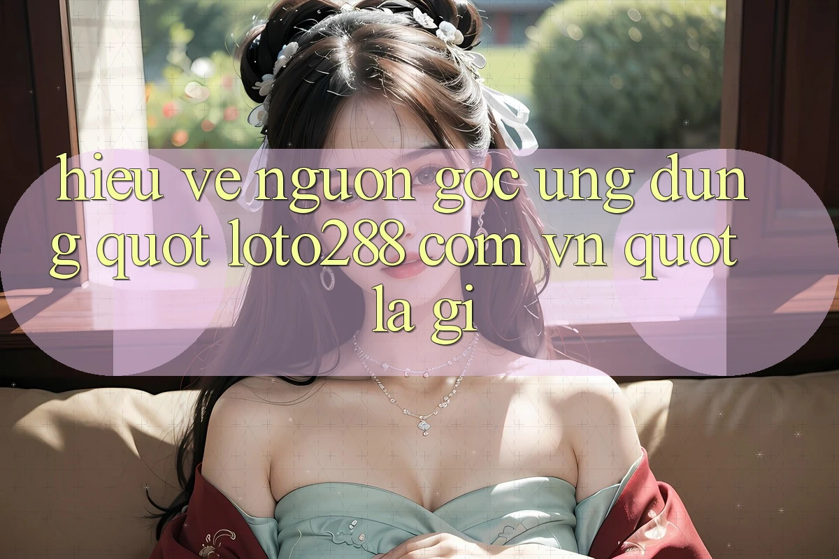 Hiểu về nguồn gốc ứng dụng: " loto288 com vn" là gì?