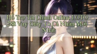 hỗ trợ tài chính online loto288 vay giấy tờ cá nhân mới nhất