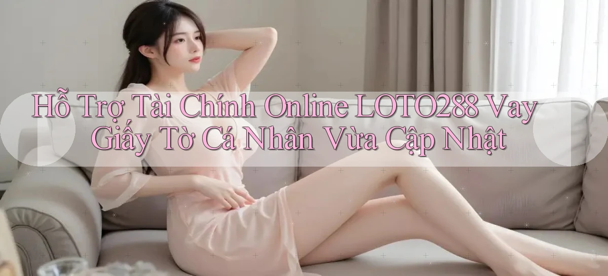 hỗ trợ tài chính online loto288 vay giấy tờ cá nhân vừa cập nhật