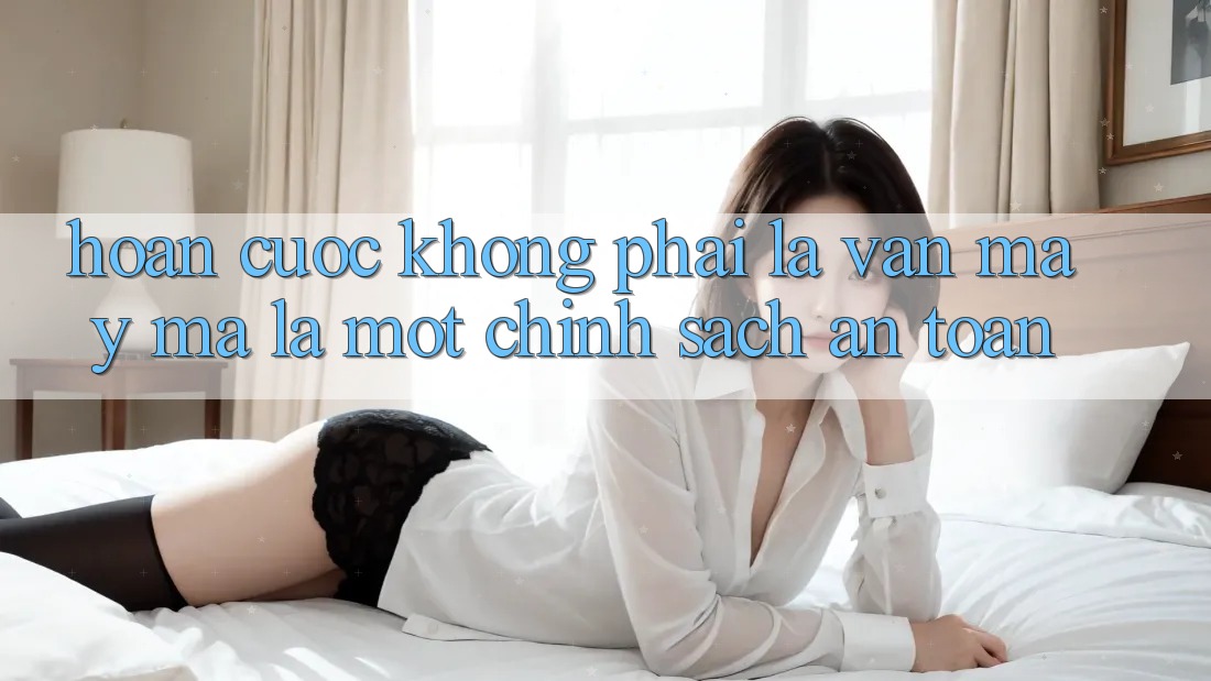 “Hoàn Cược” – Không Phải Là Vận May, Mà Là Một Chính Sách An Toàn