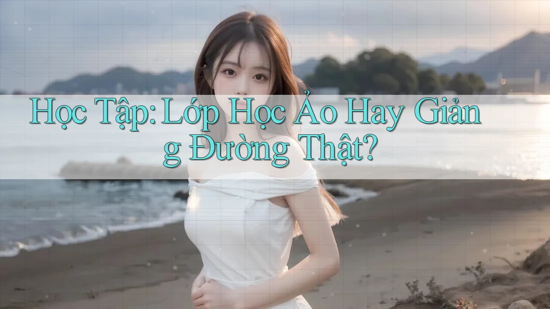 Học Tập: Lớp Học Ảo Hay Giảng Đường Thật? Học Tập: Lớp Học Ảo Hay Giảng Đường Thật?