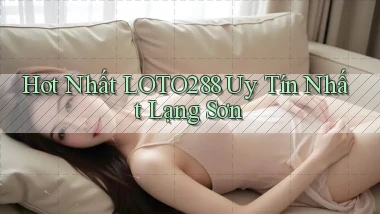hot nhất loto288 uy tín nhất Lạng Sơn