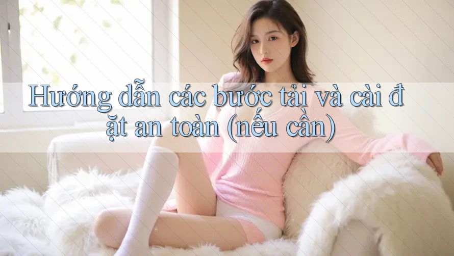 Hướng dẫn các bước tải và cài đặt an toàn (nếu cần)