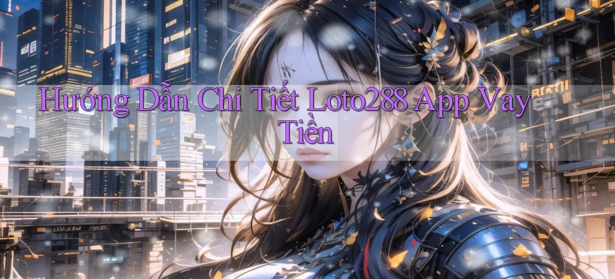hướng dẫn chi tiết loto288 app vay tiền