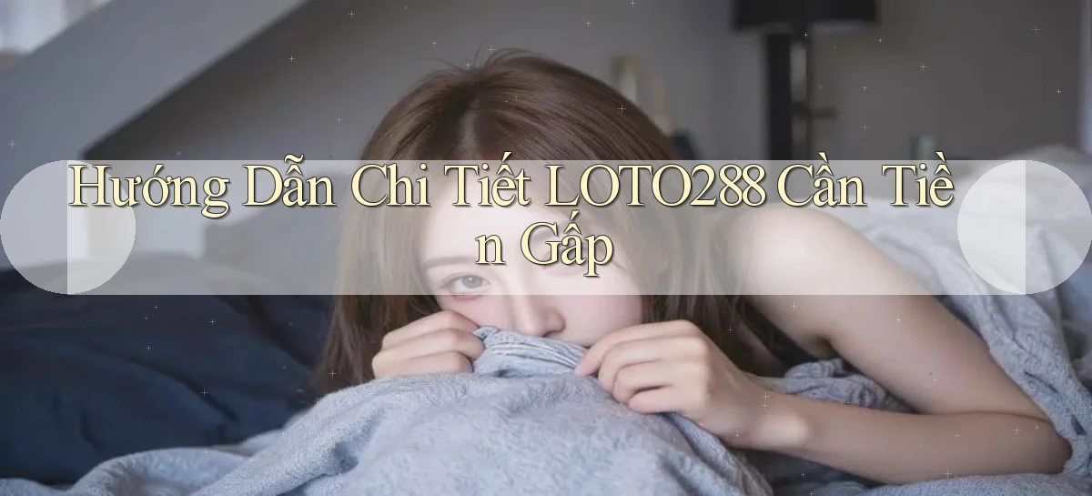 hướng dẫn chi tiết loto288 cần tiền gấp