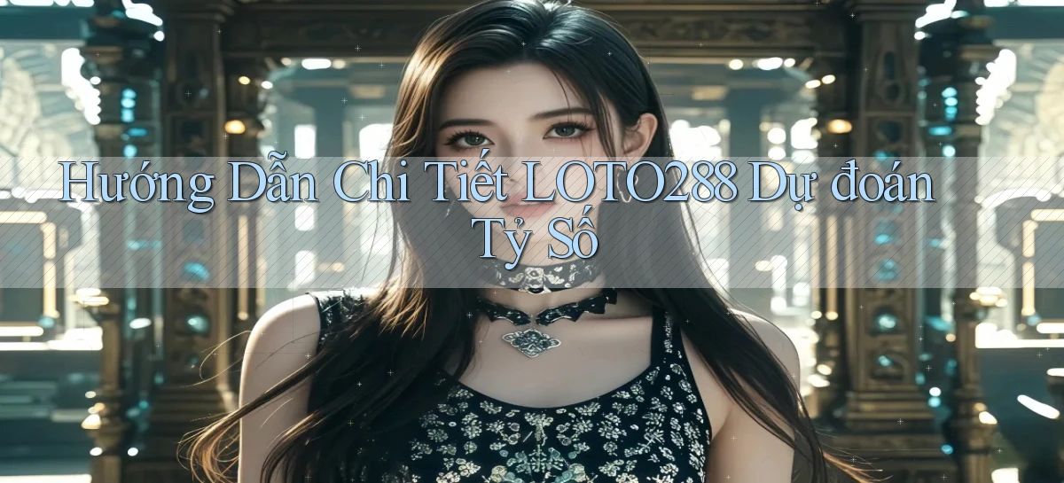 hướng dẫn chi tiết loto288 dự đoán tỷ số