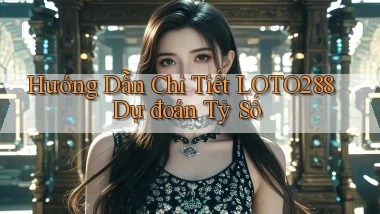 hướng dẫn chi tiết loto288 dự đoán tỷ số