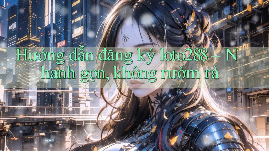 Hướng dẫn đăng ký loto288 – Nhanh gọn, không rườm rà