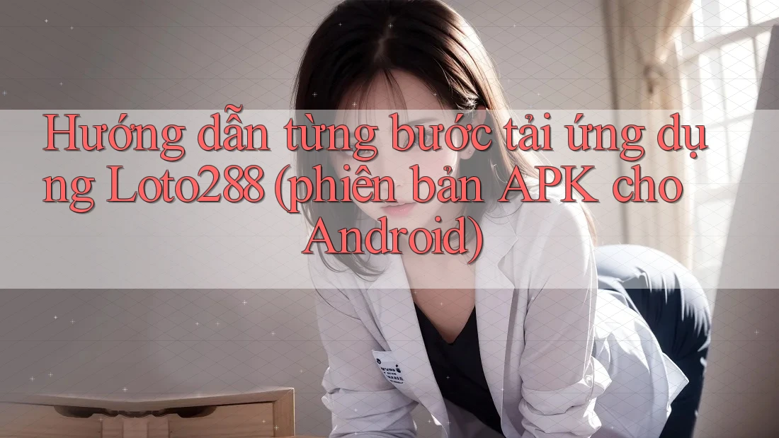 Hướng dẫn từng bước tải ứng dụng Loto288 (phiên bản APK cho Android)