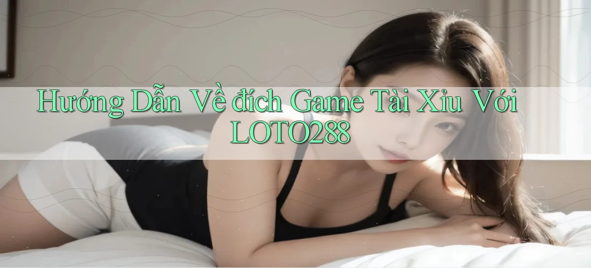 hướng dẫn về đích game tài xỉu với loto288