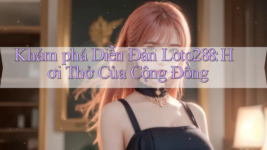 Khám phá Diễn Đàn Loto288: Hơi Thở Của Cộng Đồng