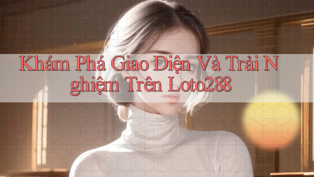 Khám Phá Giao Diện Và Trải Nghiệm Trên Loto288