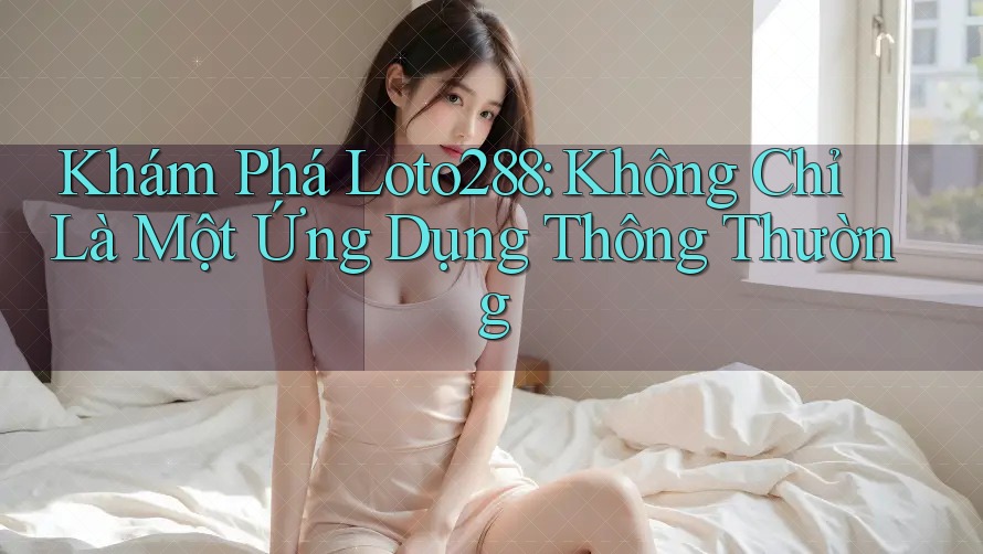 Khám Phá Loto288: Không Chỉ Là Một Ứng Dụng Thông Thường Khám Phá Loto288: Không Chỉ Là Một Ứng Dụng Thông Thường