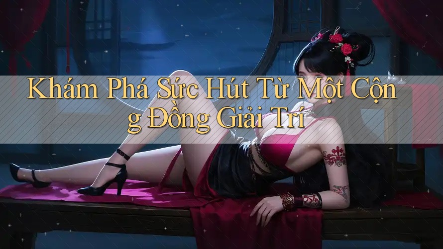 Khám Phá Sức Hút Từ Một Cộng Đồng Giải Trí