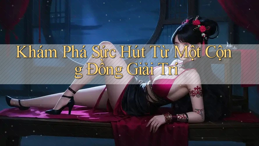 Khám Phá Sức Hút Từ Một Cộng Đồng Giải Trí