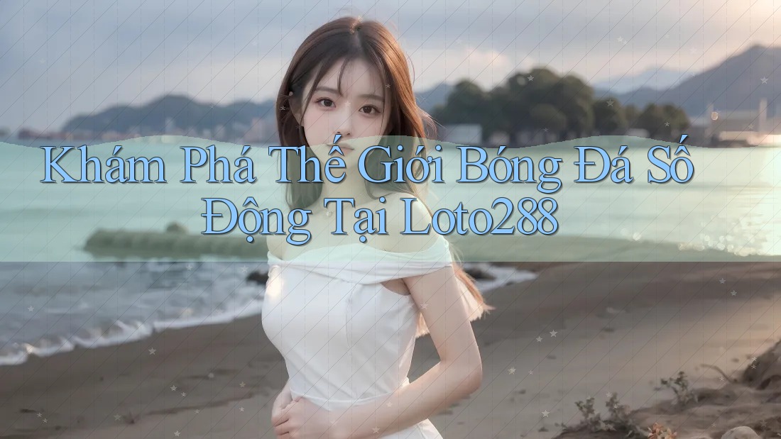 Khám Phá Thế Giới Bóng Đá Số Động Tại Loto288 Khám Phá Thế Giới Bóng Đá Số Động Tại Loto288