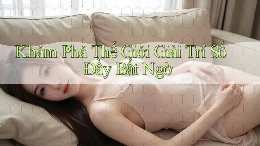 Khám Phá Thế Giới Giải Trí Số Đầy Bất Ngờ