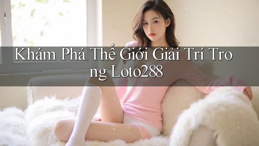 Khám Phá Thế Giới Giải Trí Trong Loto288