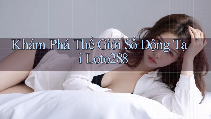 Khám Phá Thế Giới Số Động Tại Loto288
