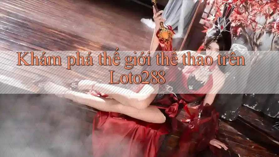Khám phá thế giới thể thao trên Loto288