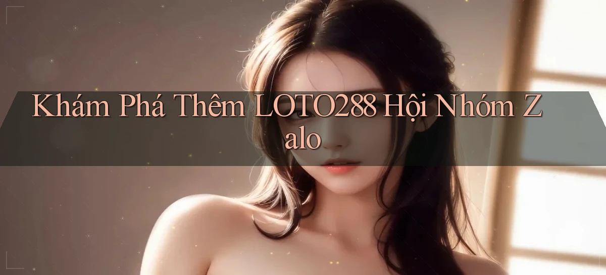 khám phá thêm loto288 hội nhóm zalo