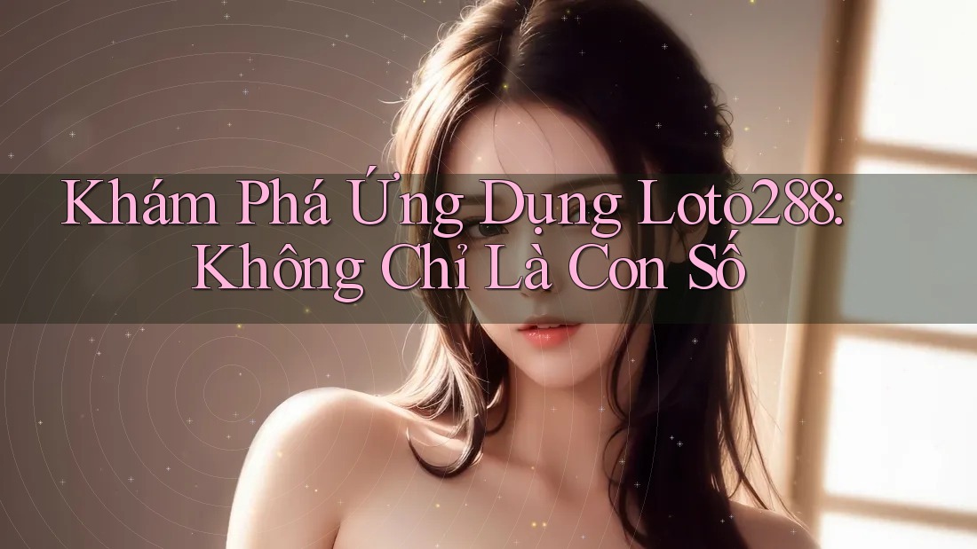 Khám Phá Ứng Dụng Loto288: Không Chỉ Là Con Số Khám Phá Ứng Dụng Loto288: Không Chỉ Là Con Số