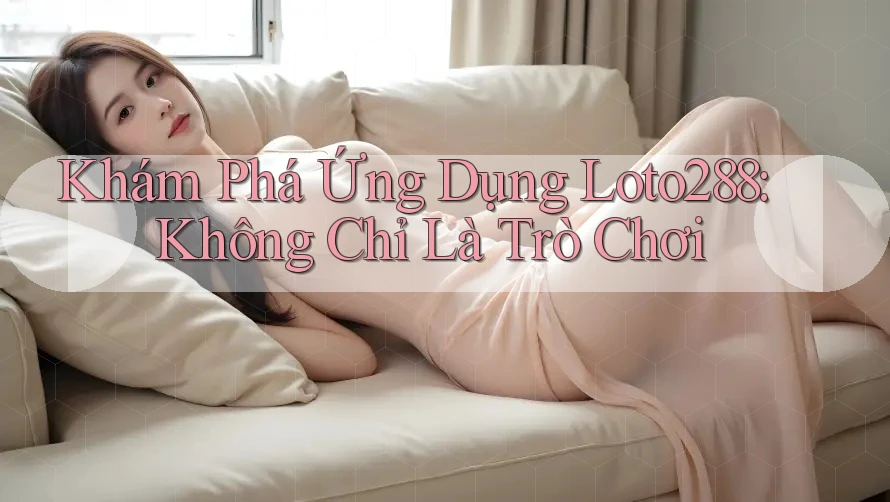 Khám Phá Ứng Dụng Loto288: Không Chỉ Là Trò Chơi