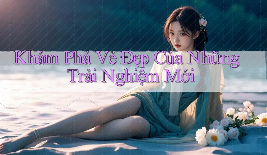 Khám Phá Vẻ Đẹp Của Những Trải Nghiệm Mới