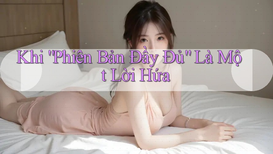 Khi “Phiên Bản Đầy Đủ” Là Một Lời Hứa Khi “Phiên Bản Đầy Đủ” Là Một Lời Hứa