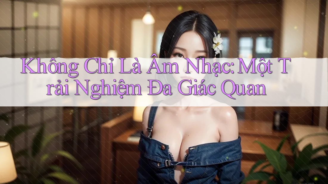 Không Chỉ Là Âm Nhạc: Một Trải Nghiệm Đa Giác Quan