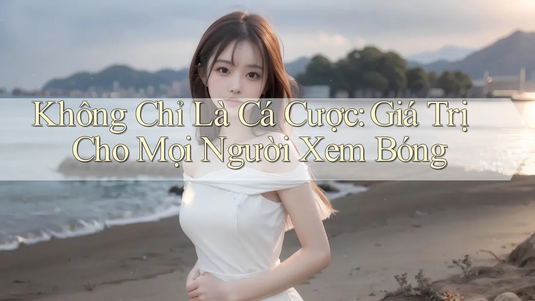 Không Chỉ Là Cá Cược: Giá Trị Cho Mọi Người Xem Bóng