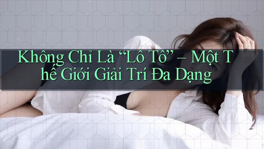 Không Chỉ Là “Lô Tô” – Một Thế Giới Giải Trí Đa Dạng