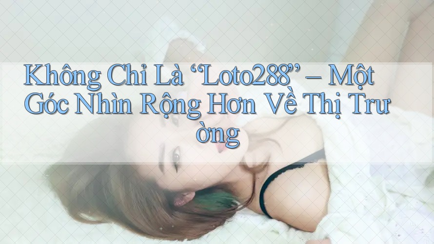 Không Chỉ Là “Loto288” – Một Góc Nhìn Rộng Hơn Về Thị Trường Không Chỉ Là “Loto288” – Một Góc Nhìn Rộng Hơn Về Thị Trường
