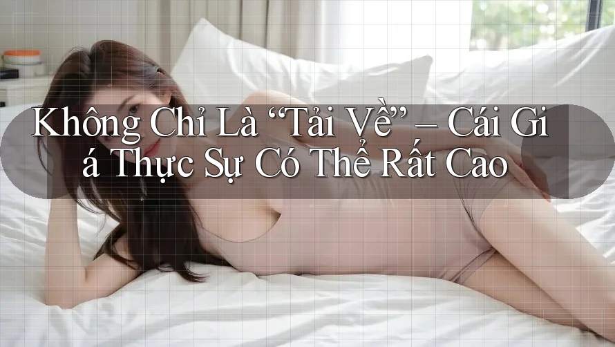 Không Chỉ Là “Tải Về” – Cái Giá Thực Sự Có Thể Rất Cao Không Chỉ Là “Tải Về” – Cái Giá Thực Sự Có Thể Rất Cao