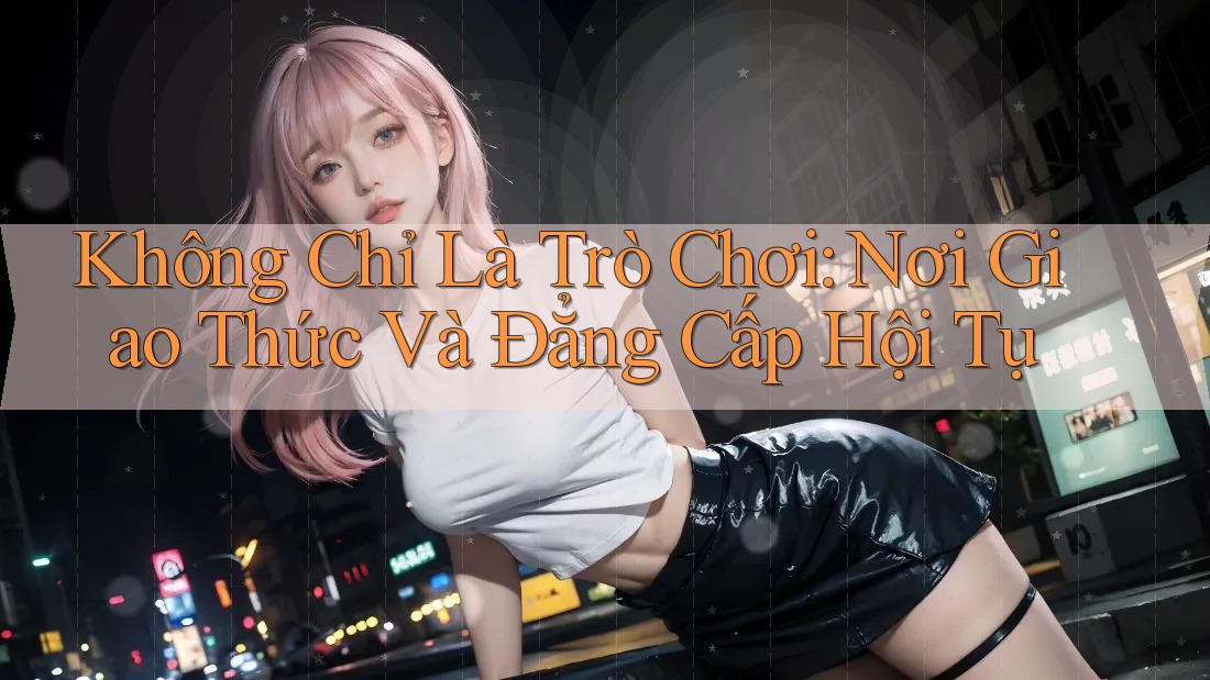 Không Chỉ Là Trò Chơi: Nơi Giao Thức Và Đẳng Cấp Hội Tụ