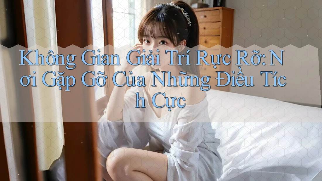 Không Gian Giải Trí Rực Rỡ: Nơi Gặp Gỡ Của Những Điều Tích Cực