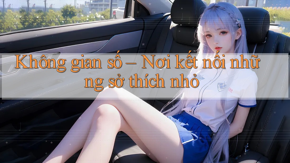 Không gian số – Nơi kết nối những sở thích nhỏ
